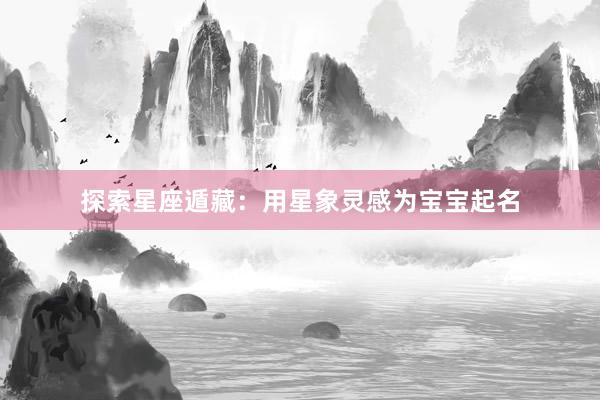 探索星座遁藏：用星象灵感为宝宝起名