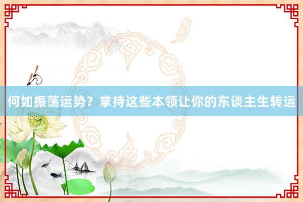 何如振荡运势？掌持这些本领让你的东谈主生转运