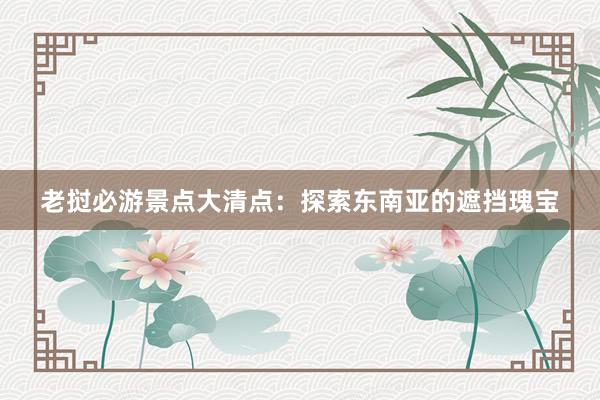 老挝必游景点大清点：探索东南亚的遮挡瑰宝